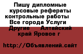 Пишу дипломные курсовые рефераты контрольные работы  - Все города Услуги » Другие   . Алтайский край,Яровое г.